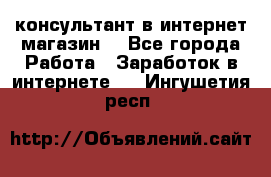 консультант в интернет магазин  - Все города Работа » Заработок в интернете   . Ингушетия респ.